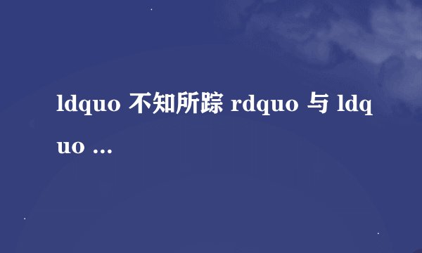 ldquo 不知所踪 rdquo 与 ldquo 不知所终 rdquo 有什么区别