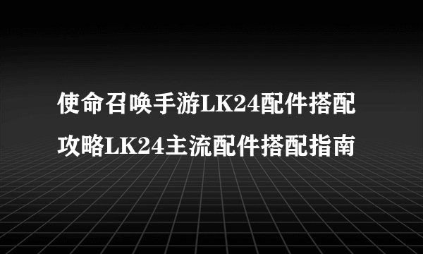 使命召唤手游LK24配件搭配攻略LK24主流配件搭配指南