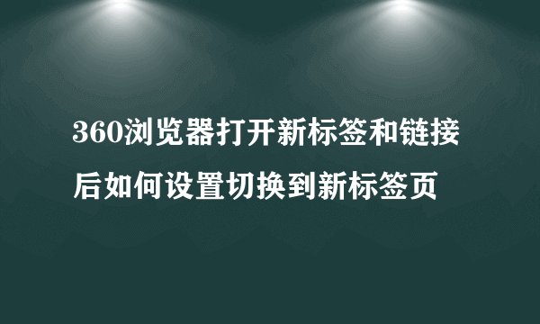360浏览器打开新标签和链接后如何设置切换到新标签页
