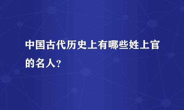 中国古代历史上有哪些姓上官的名人？