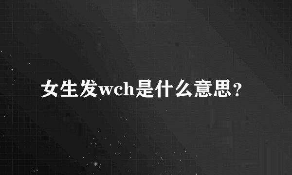 女生发wch是什么意思？