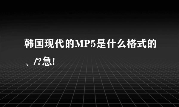 韩国现代的MP5是什么格式的、/?急!