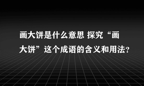 画大饼是什么意思 探究“画大饼”这个成语的含义和用法？