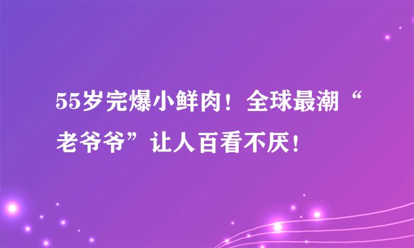 55岁完爆小鲜肉！全球最潮“老爷爷”让人百看不厌！
