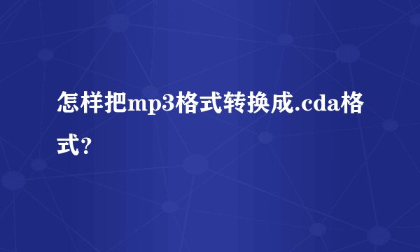 怎样把mp3格式转换成.cda格式？