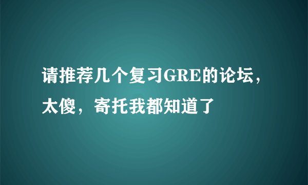 请推荐几个复习GRE的论坛，太傻，寄托我都知道了