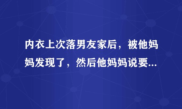 内衣上次落男友家后，被他妈妈发现了，然后他妈妈说要我自己去取，他又说不希望我去他家，他说我会被他妈