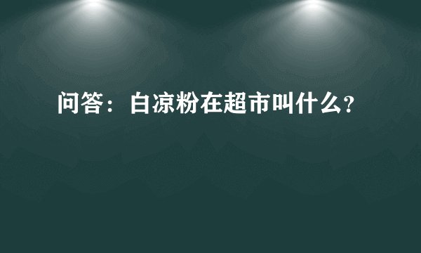 问答：白凉粉在超市叫什么？