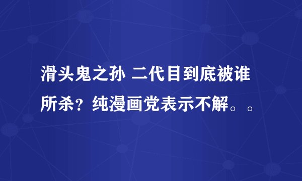 滑头鬼之孙 二代目到底被谁所杀？纯漫画党表示不解。。