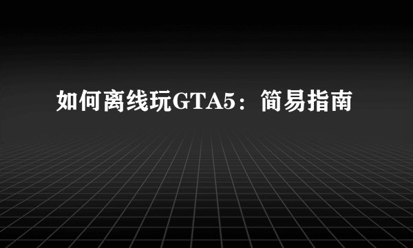如何离线玩GTA5：简易指南
