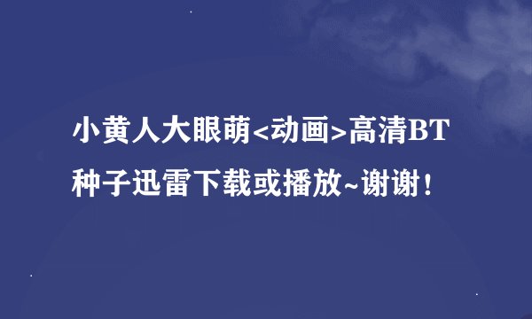 小黄人大眼萌<动画>高清BT种子迅雷下载或播放~谢谢！