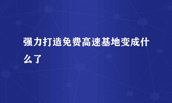 强力打造免费高速基地变成什么了