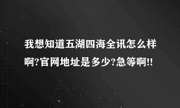 我想知道五湖四海全讯怎么样啊?官网地址是多少?急等啊!!