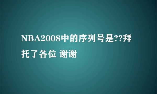 NBA2008中的序列号是??拜托了各位 谢谢
