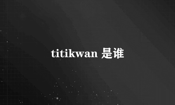 titikwan 是谁