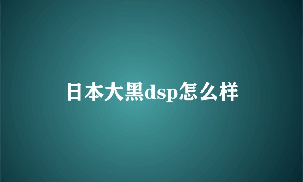 日本大黑dsp怎么样