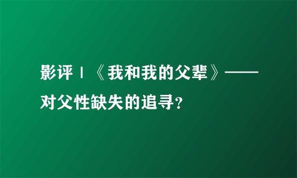影评｜《我和我的父辈》——对父性缺失的追寻？