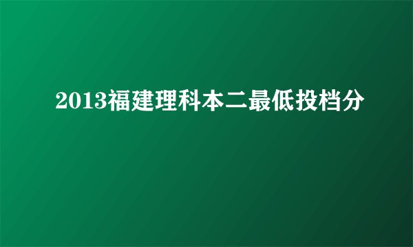 2013福建理科本二最低投档分