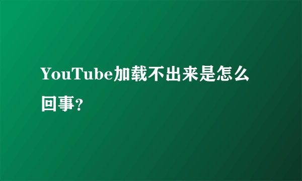 YouTube加载不出来是怎么回事？