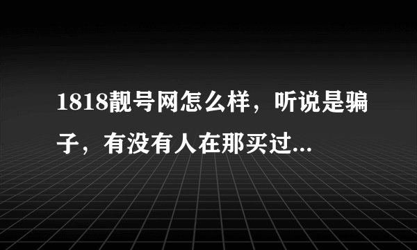 1818靓号网怎么样，听说是骗子，有没有人在那买过qq号？