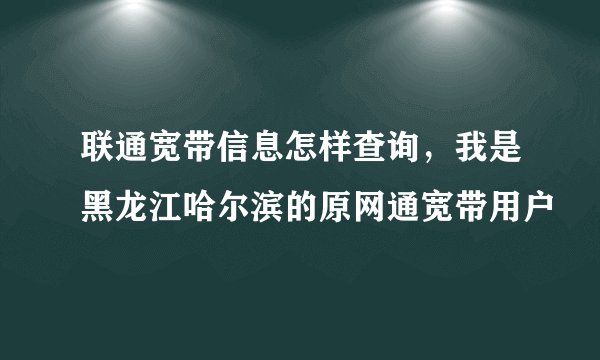 联通宽带信息怎样查询，我是黑龙江哈尔滨的原网通宽带用户