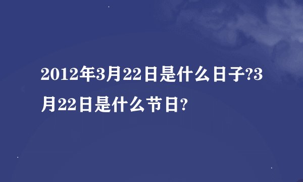 2012年3月22日是什么日子?3月22日是什么节日?