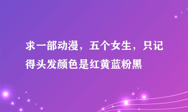 求一部动漫，五个女生，只记得头发颜色是红黄蓝粉黑