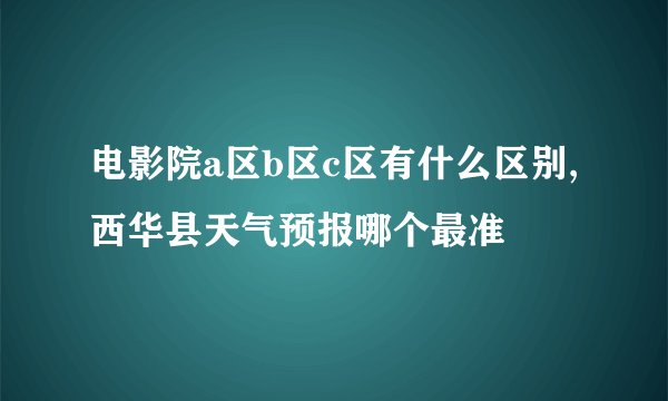 电影院a区b区c区有什么区别,西华县天气预报哪个最准