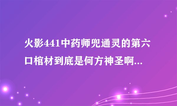 火影441中药师兜通灵的第六口棺材到底是何方神圣啊？求大神告知啊。。。来个大神啊。。大神。。大神！！！