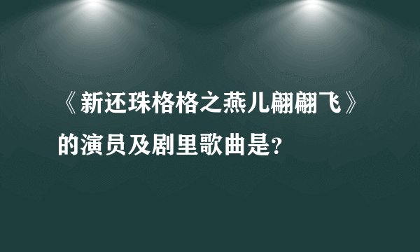 《新还珠格格之燕儿翩翩飞》的演员及剧里歌曲是？