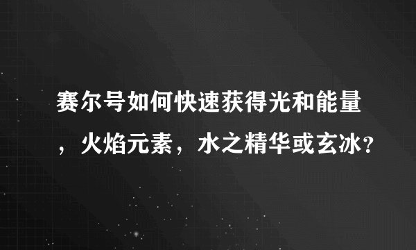 赛尔号如何快速获得光和能量，火焰元素，水之精华或玄冰？
