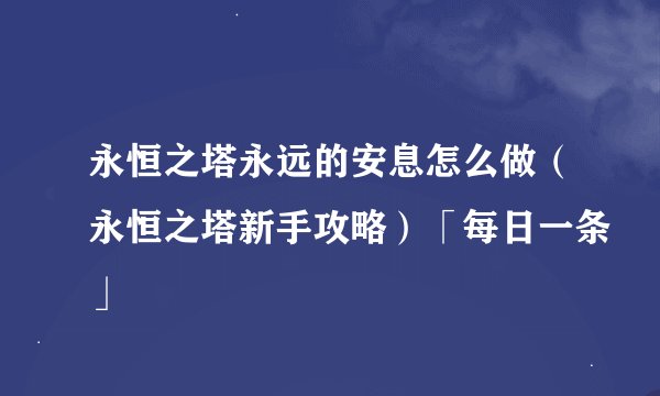 永恒之塔永远的安息怎么做（永恒之塔新手攻略）「每日一条」