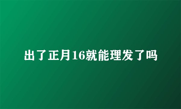 出了正月16就能理发了吗