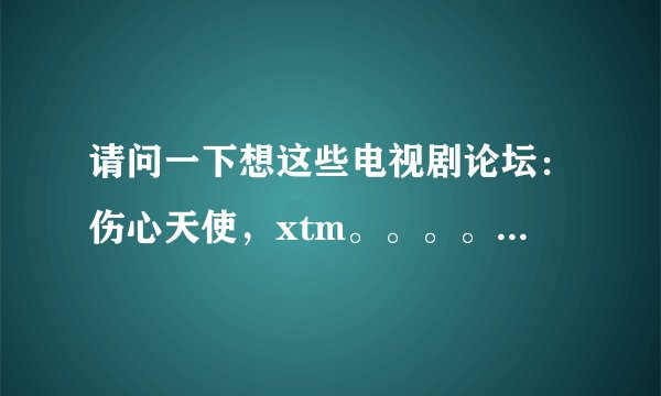 请问一下想这些电视剧论坛：伤心天使，xtm。。。。。 他们都是为了什么，制作这些电视剧，