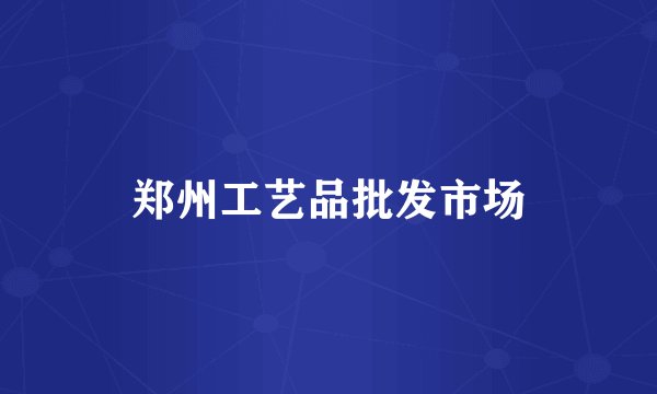 郑州工艺品批发市场