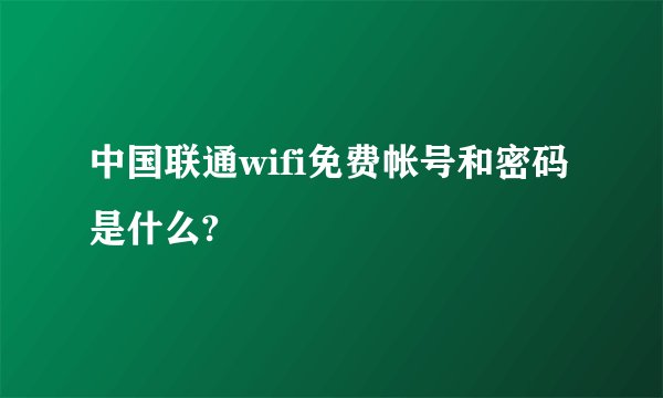 中国联通wifi免费帐号和密码是什么?