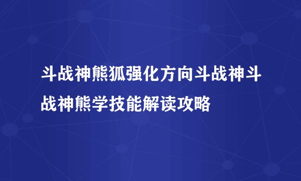 斗战神熊狐强化方向斗战神斗战神熊学技能解读攻略