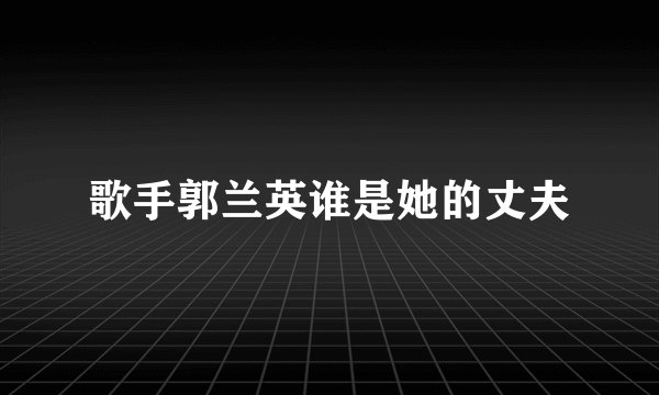 歌手郭兰英谁是她的丈夫