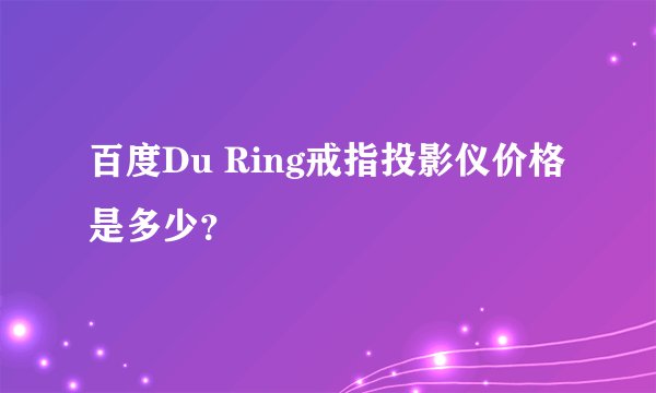 百度Du Ring戒指投影仪价格是多少？