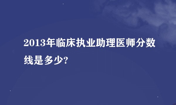 2013年临床执业助理医师分数线是多少?