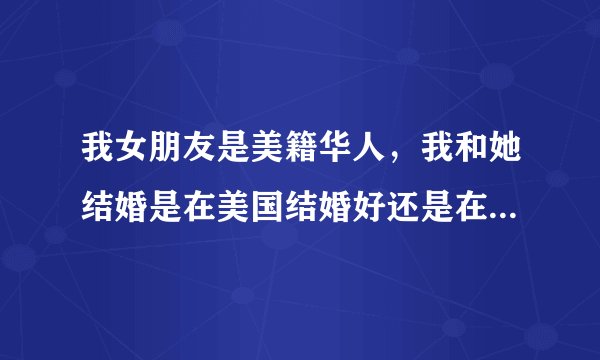 我女朋友是美籍华人，我和她结婚是在美国结婚好还是在中国结婚好？