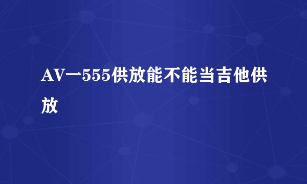 AV一555供放能不能当吉他供放