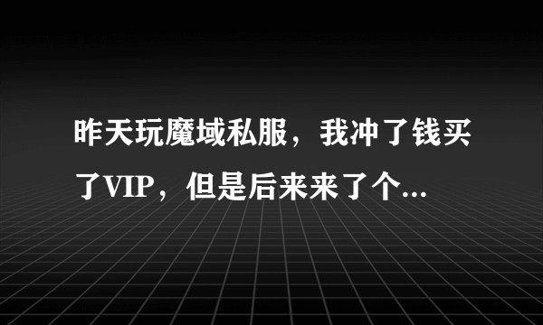 昨天玩魔域私服，我冲了钱买了VIP，但是后来来了个人，是什么家族的，没充钱的那种，但是他们却在狂刷BB