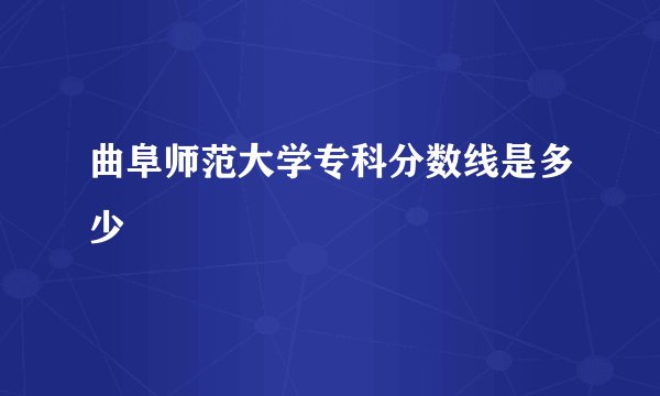 曲阜师范大学专科分数线是多少