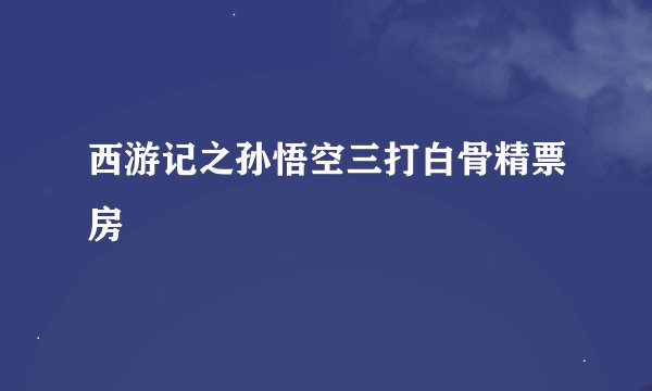 西游记之孙悟空三打白骨精票房