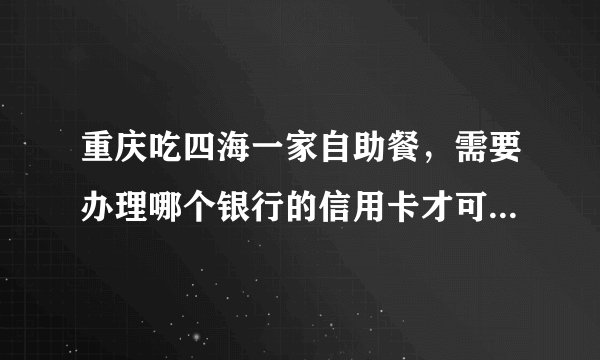 重庆吃四海一家自助餐，需要办理哪个银行的信用卡才可以打五折