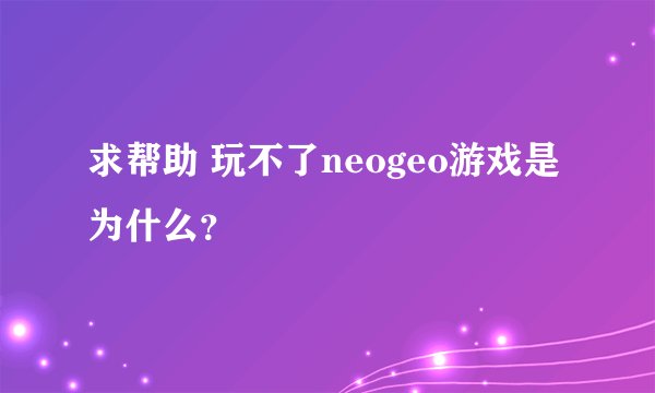 求帮助 玩不了neogeo游戏是为什么？