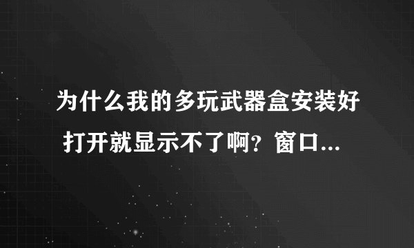 为什么我的多玩武器盒安装好 打开就显示不了啊？窗口网页什么都不显示啊 求高手啊！我是WIN7系统啊！
