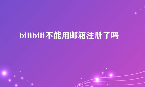 bilibili不能用邮箱注册了吗