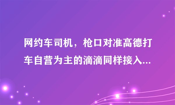 网约车司机，枪口对准高德打车自营为主的滴滴同样接入了“如祺出行”“享道出行”等第三方效劳商。